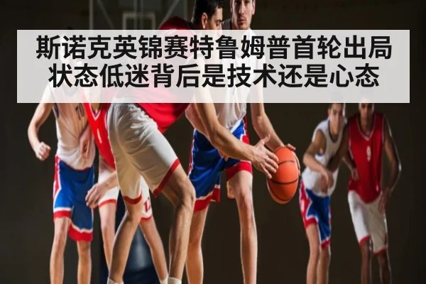 斯诺克英锦赛特鲁姆普首轮出局 状态低迷背后是技术还是心态