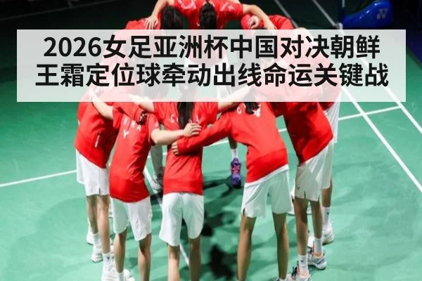2026女足亚洲杯中国对决朝鲜 王霜定位球牵动出线命运关键战