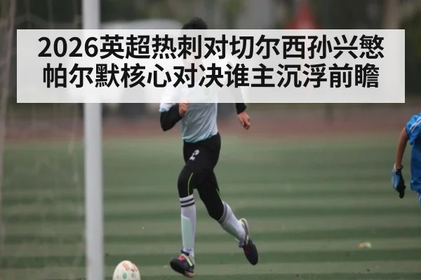 2026英超热刺对切尔西孙兴慜帕尔默核心对决谁主沉浮前瞻