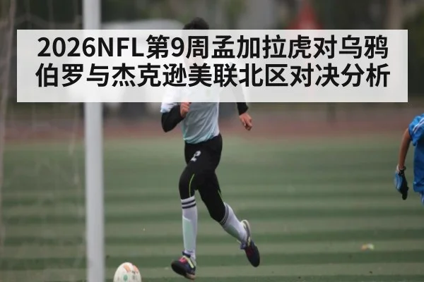 2026NFL第9周孟加拉虎对乌鸦伯罗与杰克逊美联北区对决分析
