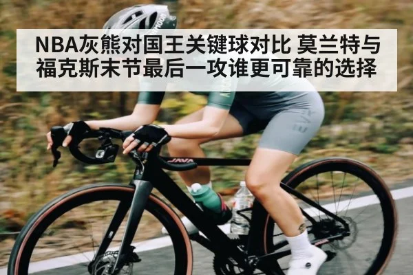 NBA灰熊对国王关键球对比 莫兰特与福克斯末节最后一攻谁更可靠的选择